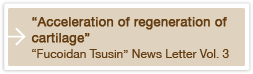 Acceleration of regeneration of cartilage "Fucoidan Tsusin" News Letter Vol. 3