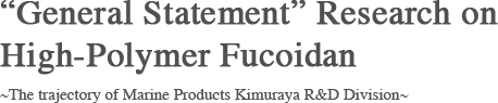 "General Statement" Research on High-Polymer Fucoidan ~The trajectory of Marine Products Kimuraya R&D Division~
